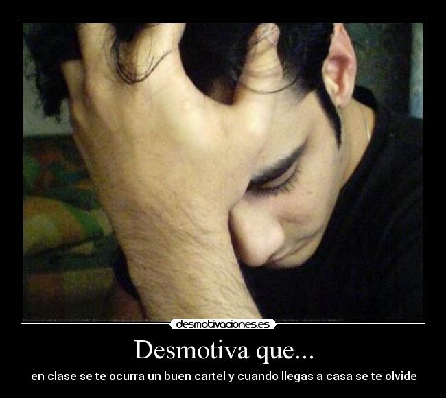 Desmotiva que... - en clase se te ocurra un buen cartel y cuando llegas a casa se te olvide
