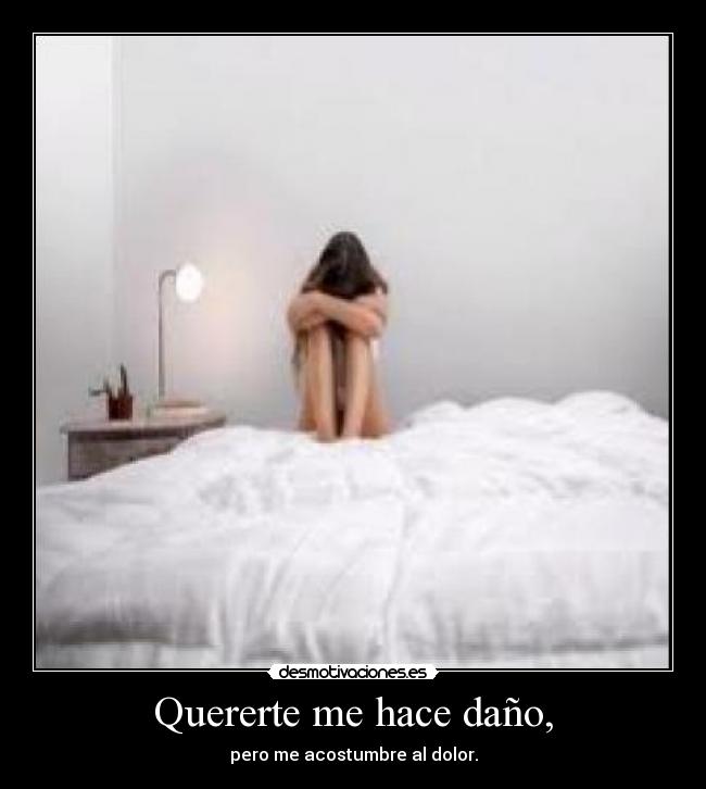 Quererte me hace daño, - pero me acostumbre al dolor.