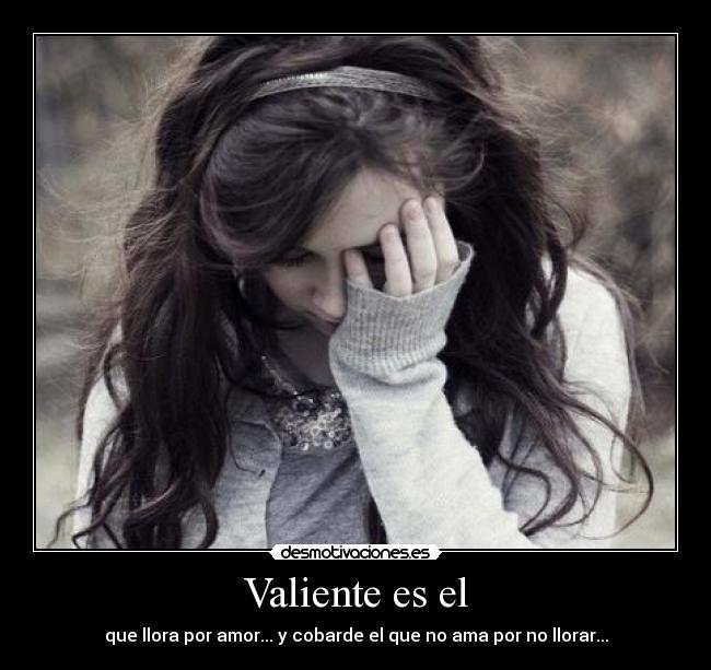 Valiente es el - que llora por amor... y cobarde el que no ama por no llorar...