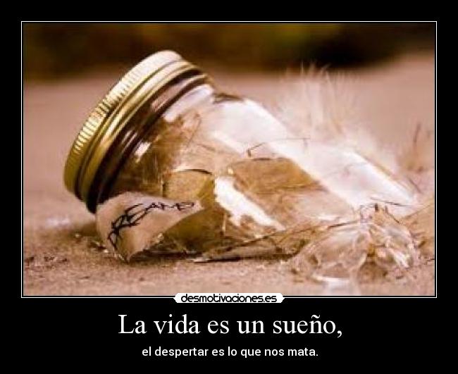 La vida es un sueño, - el despertar es lo que nos mata.