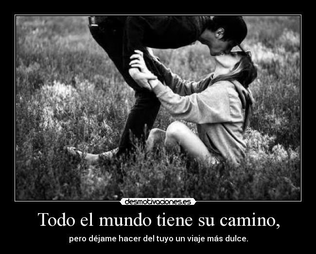 Todo el mundo tiene su camino, - pero déjame hacer del tuyo un viaje más dulce.