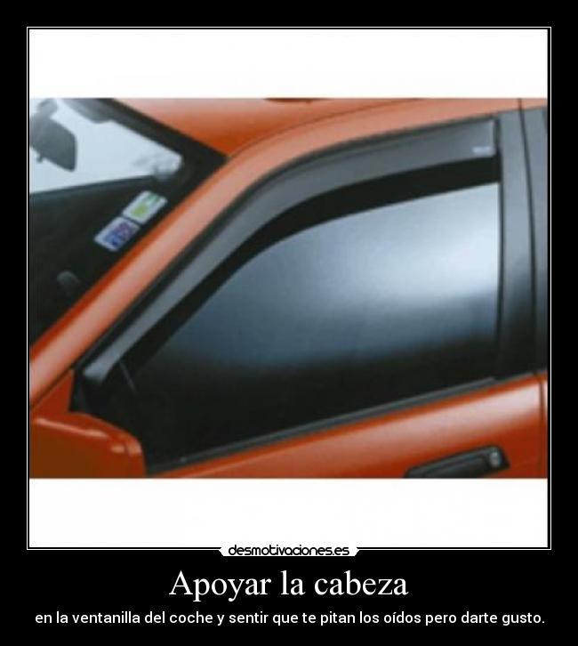 Apoyar la cabeza - en la ventanilla del coche y sentir que te pitan los oídos pero darte gusto.