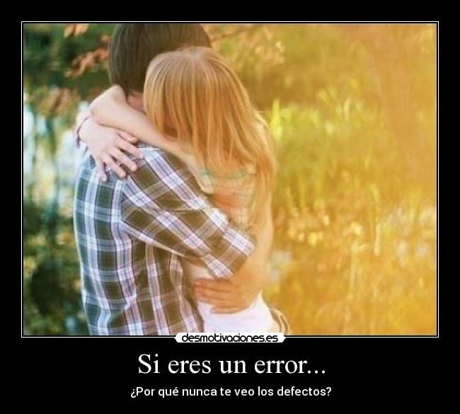 Si eres un error... - ¿Por qué nunca te veo los defectos?