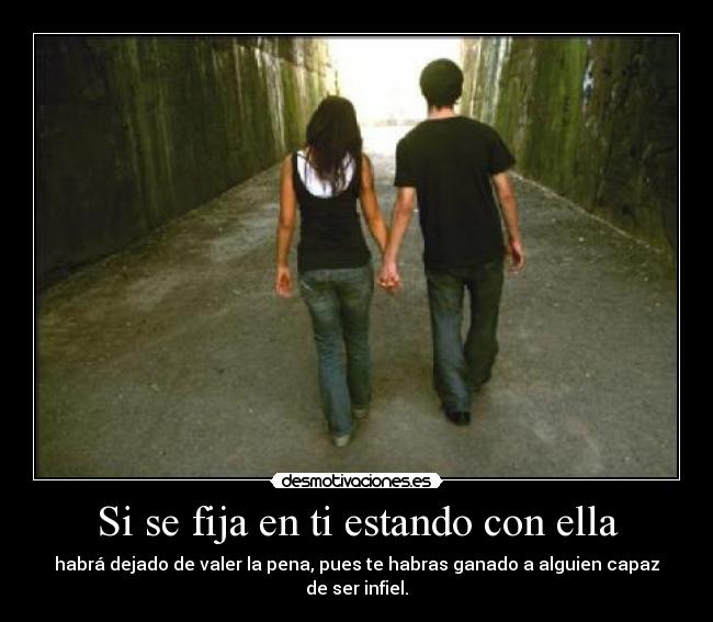Si se fija en ti estando con ella - habrá dejado de valer la pena, pues te habras ganado a alguien capaz de ser infiel.