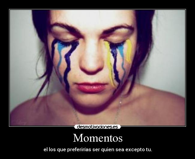 Momentos - el los que preferirías ser quien sea excepto tu.