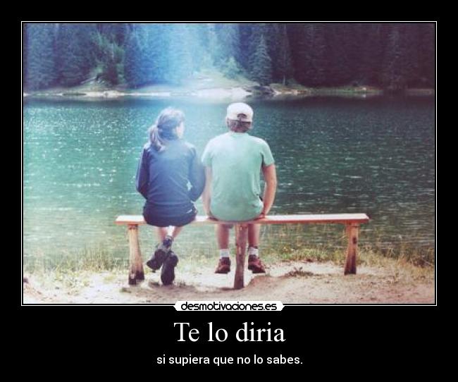 Te lo diria - si supiera que no lo sabes.