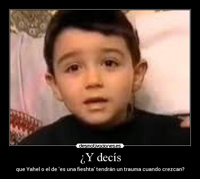 ¿Y decís - que Yahel o el de es una fieshta tendrán un trauma cuando crezcan?