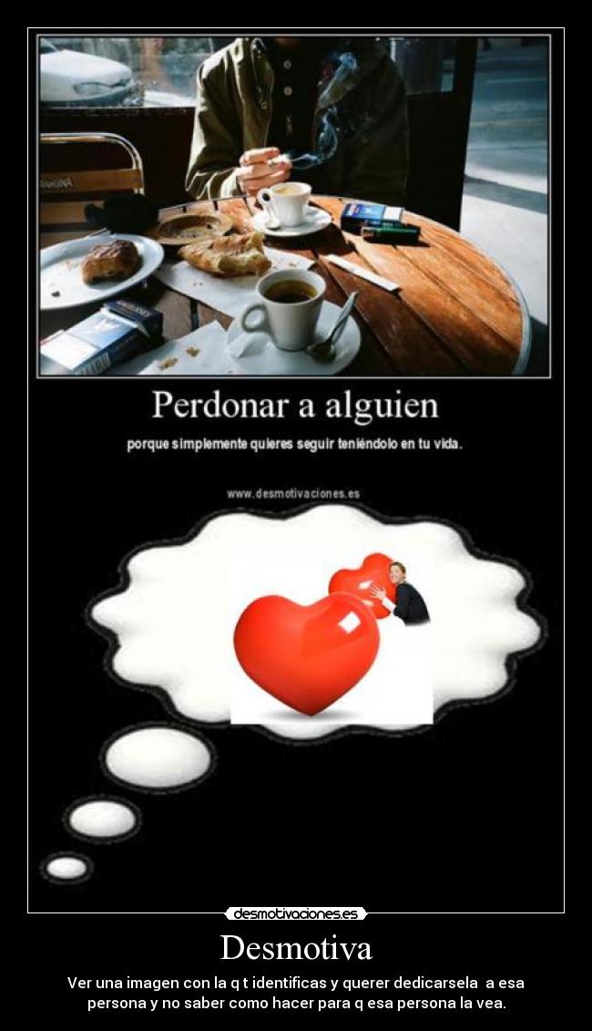 Desmotiva - Ver una imagen con la q t identificas y querer dedicarsela  a esa
persona y no saber como hacer para q esa persona la vea.