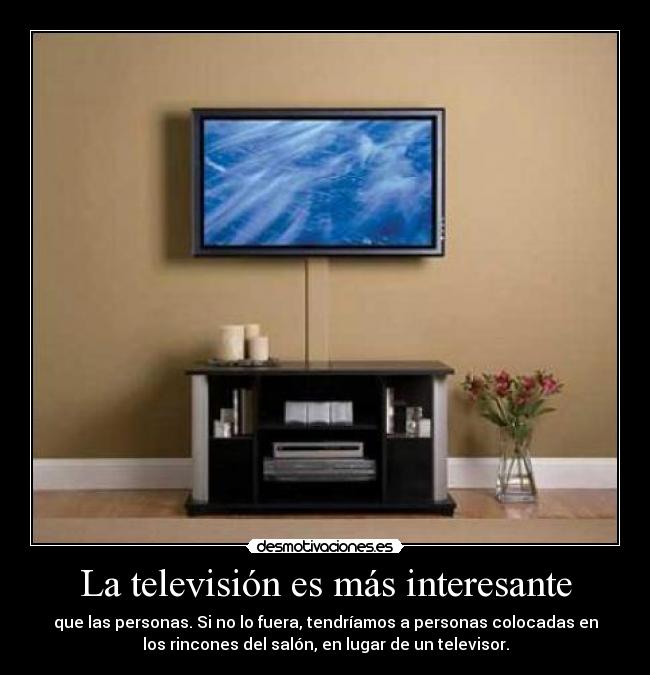 La televisión es más interesante - que las personas. Si no lo fuera, tendríamos a personas colocadas en
los rincones del salón, en lugar de un televisor.