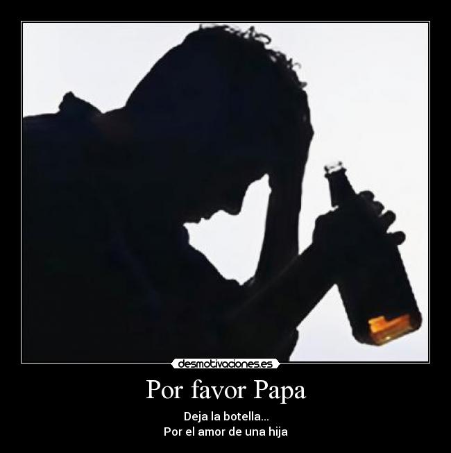 Por favor Papa - Deja la botella...
Por el amor de una hija