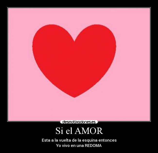 Si el AMOR - Esta a la vuelta de la esquina entonces
Yo vivo en una REDOMA