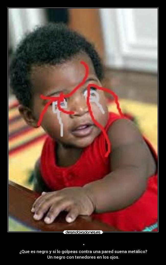 . - ¿Que es negro y si lo golpeas contra una pared suena metálico?
Un negro con tenedores en los ojos.