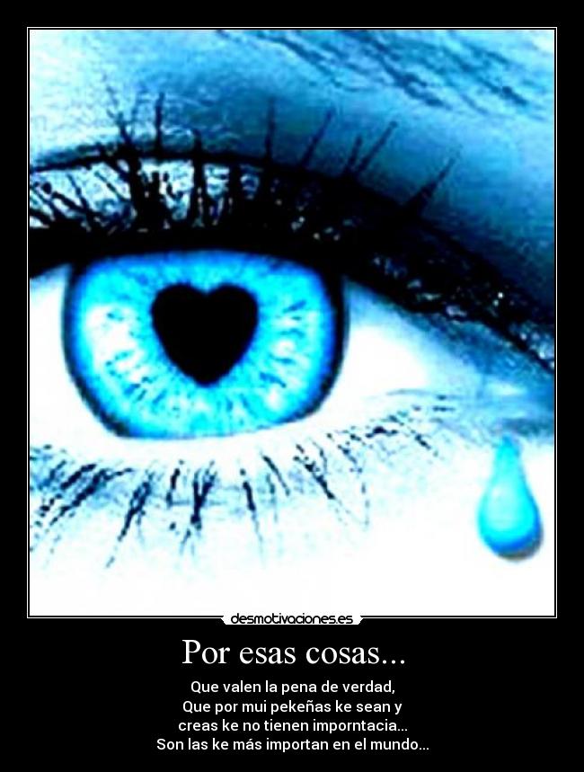 Por esas cosas... - Que valen la pena de verdad,
Que por mui pekeñas ke sean y
creas ke no tienen imporntacia...
Son las ke más importan en el mundo...