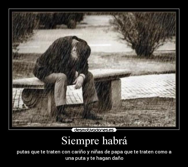 Siempre habrá - putas que te traten con cariño y niñas de papa que te traten como a
una puta y te hagan daño