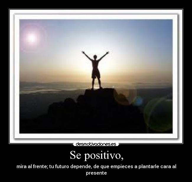 Se positivo, - mira al frente; tu futuro depende, de que empieces a plantarle cara al presente