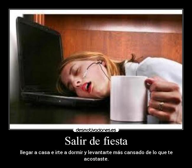 Salir de fiesta - llegar a casa e irte a dormir y levantarte más cansado de lo que te acostaste.
