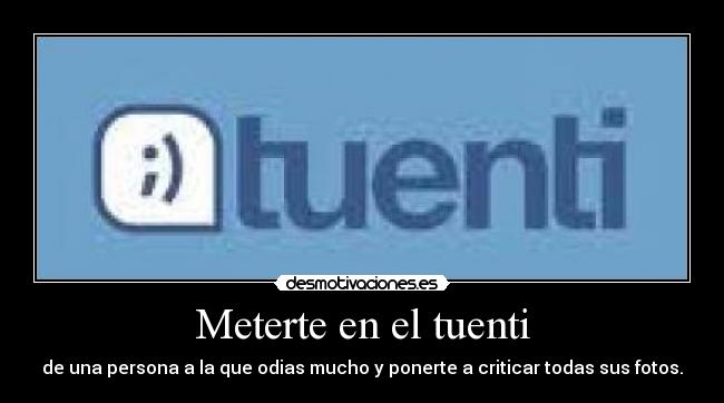 Meterte en el tuenti - de una persona a la que odias mucho y ponerte a criticar todas sus fotos.