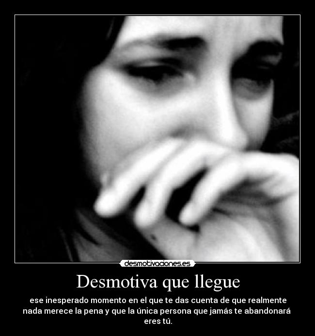 Desmotiva que llegue - ese inesperado momento en el que te das cuenta de que realmente
nada merece la pena y que la única persona que jamás te abandonará
eres tú.