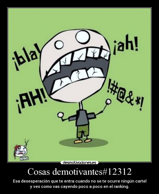 Cosas demotivantes#12312 - Esa desesperación que te entra cuando no se te ocurre ningún cartel
y ves como vas cayendo poco a poco en el ranking.