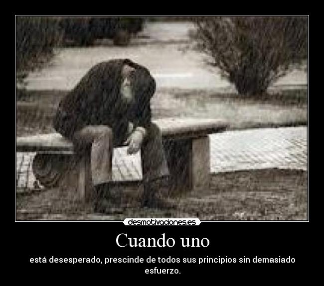 Cuando uno - está desesperado, prescinde de todos sus principios sin demasiado esfuerzo.