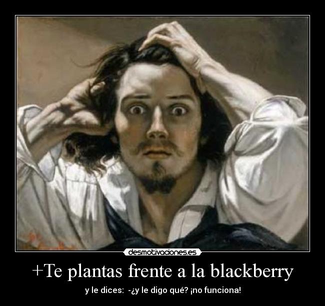 +Te plantas frente a la blackberry - y le dices:  -¿y le digo qué? ¡no funciona!