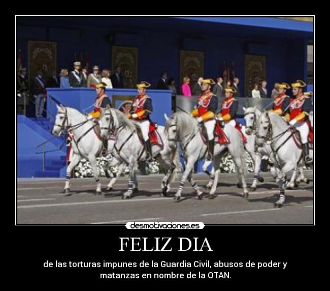 FELIZ DIA - de las torturas impunes de la Guardia Civil, abusos de poder y
matanzas en nombre de la OTAN.