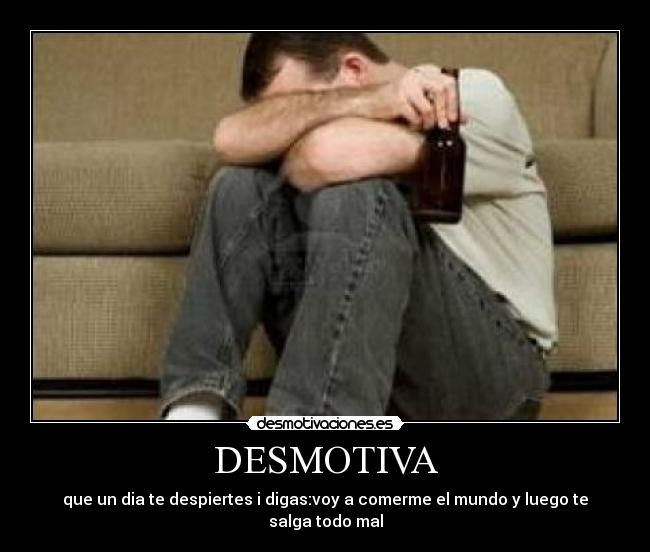 DESMOTIVA - que un dia te despiertes i digas:voy a comerme el mundo y luego te salga todo mal