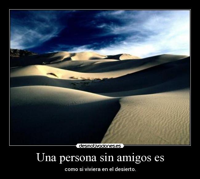 Una persona sin amigos es - como si viviera en el desierto.