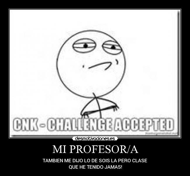 MI PROFESOR/A - TAMBIEN ME DIJO LO DE SOIS LA PERO CLASE
QUE HE TENIDO JAMAS!