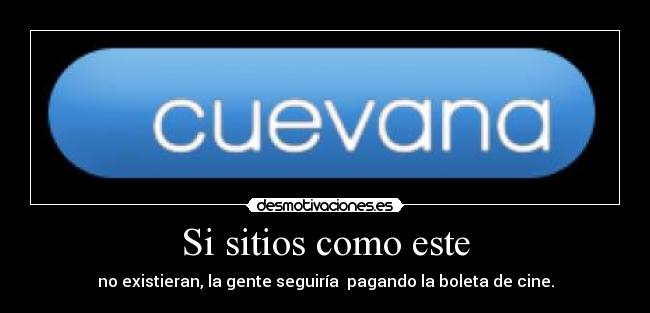 Si sitios como este - no existieran, la gente seguiría  pagando la boleta de cine.