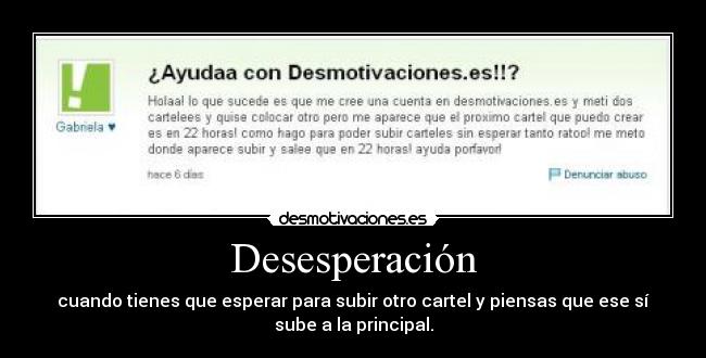 Desesperación - cuando tienes que esperar para subir otro cartel y piensas que ese sí
sube a la principal.
