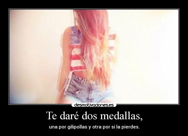 Te daré dos medallas, -