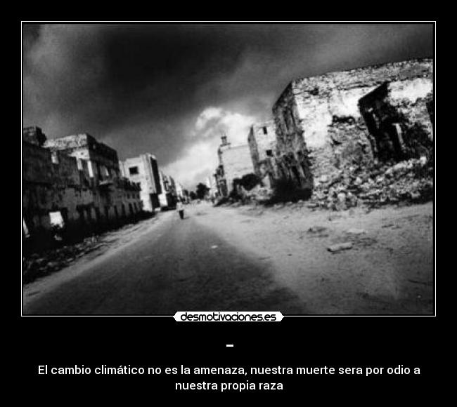 - - El cambio climático no es la amenaza, nuestra muerte sera por odio a
nuestra propia raza