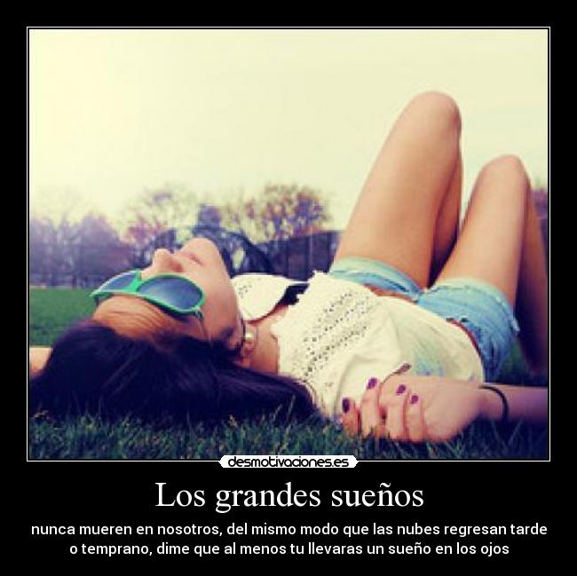 Los grandes sueños - nunca mueren en nosotros, del mismo modo que las nubes regresan tarde
o temprano, dime que al menos tu llevaras un sueño en los ojos