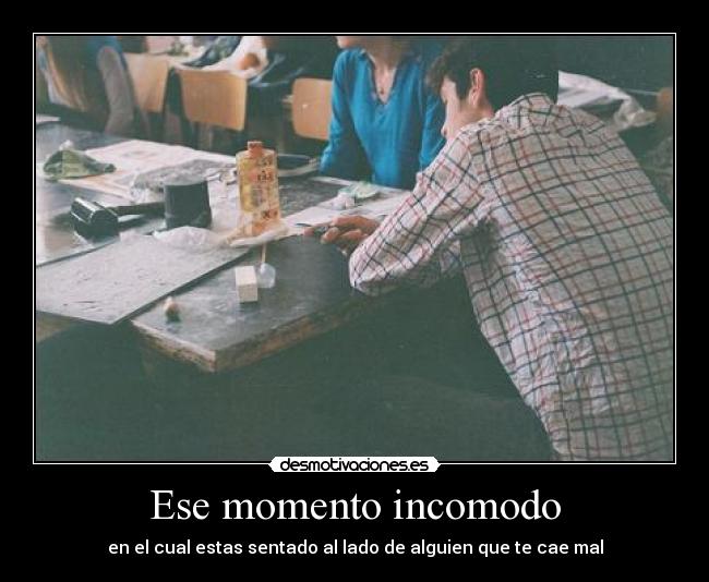 Ese momento incomodo - en el cual estas sentado al lado de alguien que te cae mal