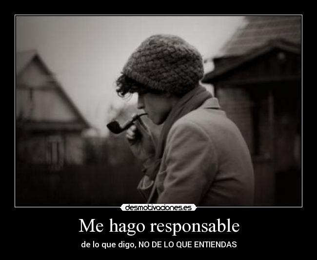 Me hago responsable - de lo que digo, NO DE LO QUE ENTIENDAS