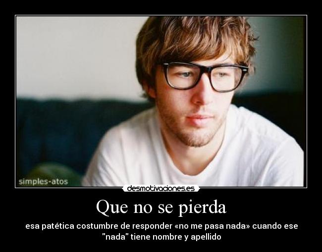 Que no se pierda - esa patética costumbre de responder «no me pasa nada» cuando ese
nada tiene nombre y apellido