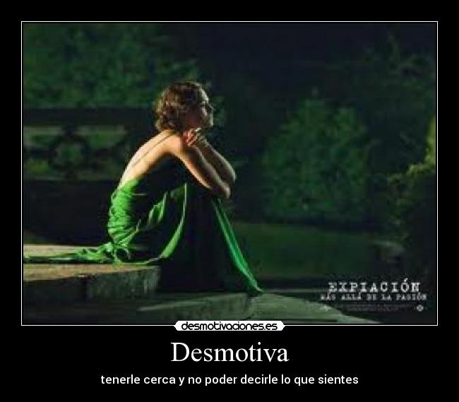 Desmotiva - tenerle cerca y no poder decirle lo que sientes