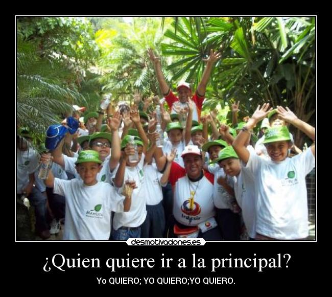 ¿Quien quiere ir a la principal? - Yo QUIERO; YO QUIERO;YO QUIERO.