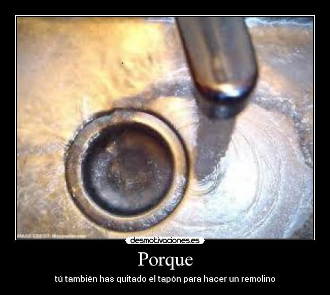 Porque - tú también has quitado el tapón para hacer un remolino