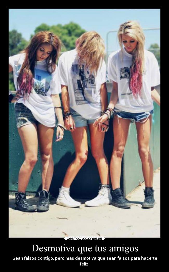 Desmotiva que tus amigos - Sean falsos contigo, pero más desmotiva que sean falsos para hacerte feliz.