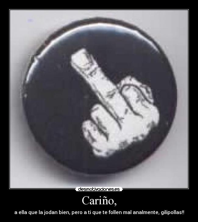 Cariño, - a ella que la jodan bien, pero a ti que te follen mal analmente, gilipollas!!