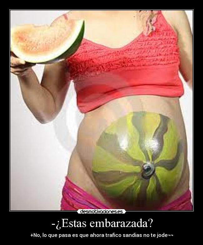 -¿Estas embarazada? - +No, lo que pasa es que ahora trafico sandias no te jode¬¬