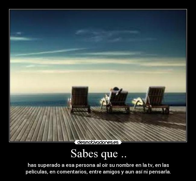 Sabes que .. - has superado a esa persona al oír su nombre en la tv, en las
películas, en comentarios, entre amigos y aun así ni pensarla.