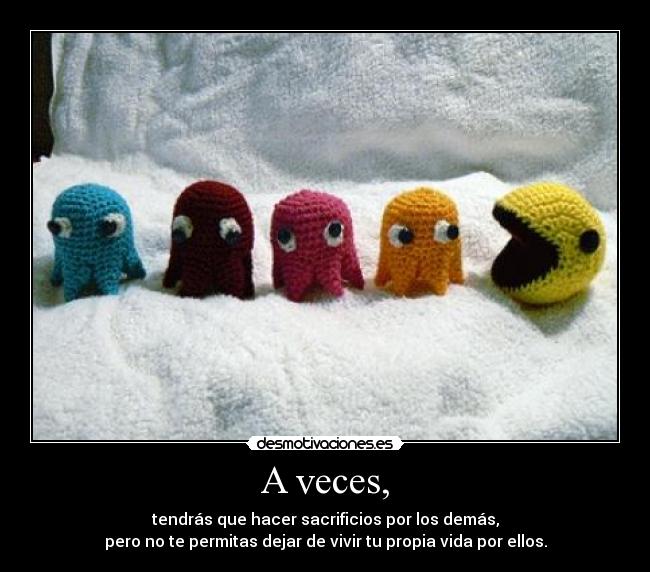 A veces, - tendrás que hacer sacrificios por los demás,
pero no te permitas dejar de vivir tu propia vida por ellos.