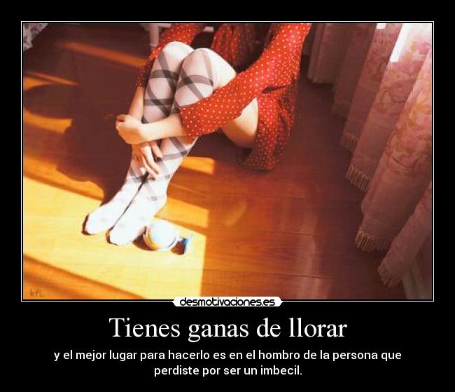 Tienes ganas de llorar -