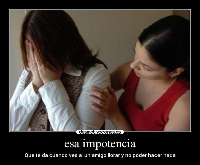 esa impotencia - Que te da cuando ves a un amigo llorar y no poder hacer nada