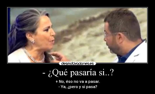 - ¿Qué pasaría si..? - + No, éso no va a pasar.
- Ya, ¿pero y si pasa?