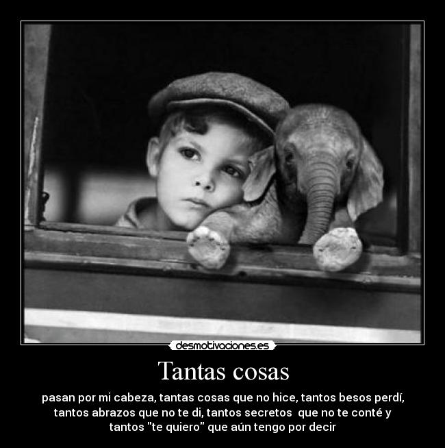 Tantas cosas - pasan por mi cabeza, tantas cosas que no hice, tantos besos perdí,
tantos abrazos que no te di, tantos secretos que no te conté y
tantos te quiero que aún tengo por decir