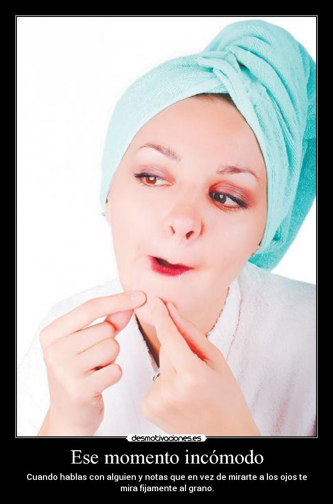 Ese momento incómodo - Cuando hablas con alguien y notas que en vez de mirarte a los ojos te
mira fijamente al grano.
